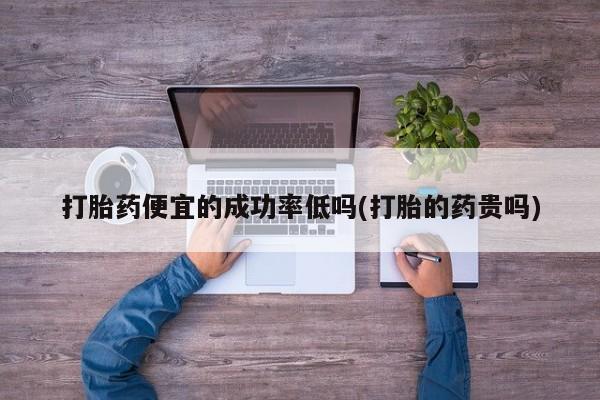我想在网上买正品打胎药打胎药便宜的成功率低吗(打胎的药贵吗)