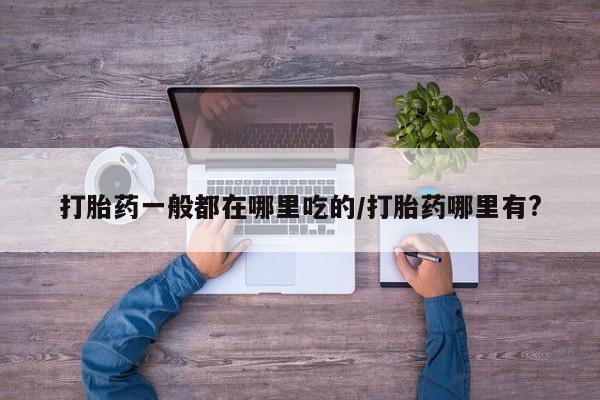 我想在网上买正品打胎药打胎药一般都在哪里吃的/打胎药哪里有?