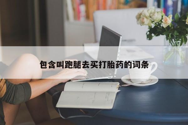 我想在网上买正品打胎药包含叫跑腿去买打胎药的词条