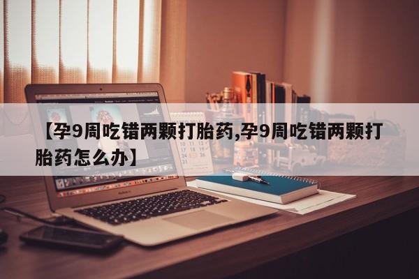 我想在网上买正品打胎药【孕9周吃错两颗打胎药,孕9周吃错两颗打胎药怎么办】