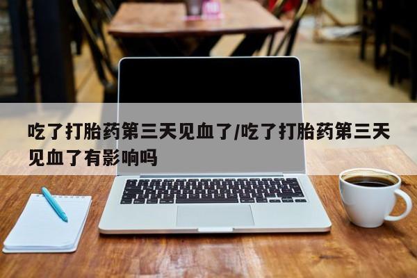 我想在网上买正品打胎药吃了打胎药第三天见血了/吃了打胎药第三天见血了有影响吗