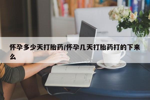 我想在网上买正品打胎药怀孕多少天打胎药/怀孕几天打胎药打的下来么