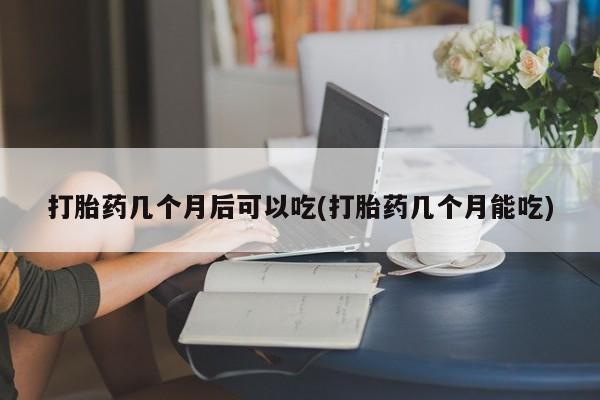 我想在网上买正品打胎药打胎药几个月后可以吃(打胎药几个月能吃)