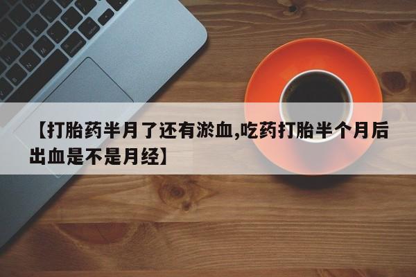 我想在网上买正品打胎药【打胎药半月了还有淤血,吃药打胎半个月后出血是不是月经】