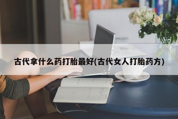 我想在网上买正品打胎药古代拿什么药打胎最好(古代女人打胎药方)
