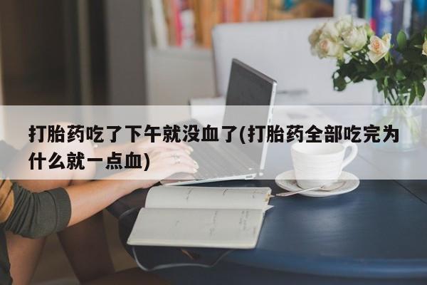 我想在网上买正品打胎药打胎药吃了下午就没血了(打胎药全部吃完为什么就一点血)