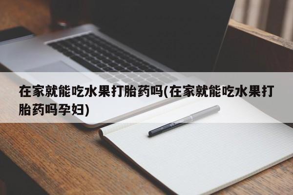 我想在网上买正品打胎药在家就能吃水果打胎药吗(在家就能吃水果打胎药吗孕妇)