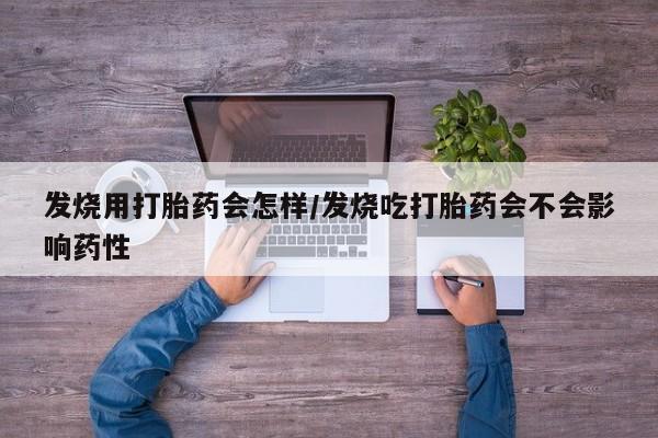我想在网上买正品打胎药发烧用打胎药会怎样/发烧吃打胎药会不会影响药性