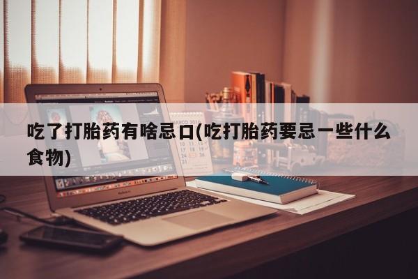 我想在网上买正品打胎药吃了打胎药有啥忌口(吃打胎药要忌一些什么食物)