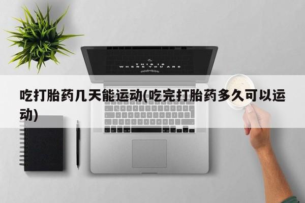 我想在网上买正品打胎药吃打胎药几天能运动(吃完打胎药多久可以运动)