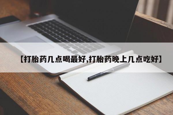 我想在网上买正品打胎药【打胎药几点喝最好,打胎药晚上几点吃好】