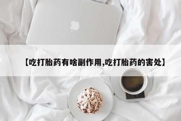 我想在网上买正品打胎药【吃打胎药有啥副作用,吃打胎药的害处】