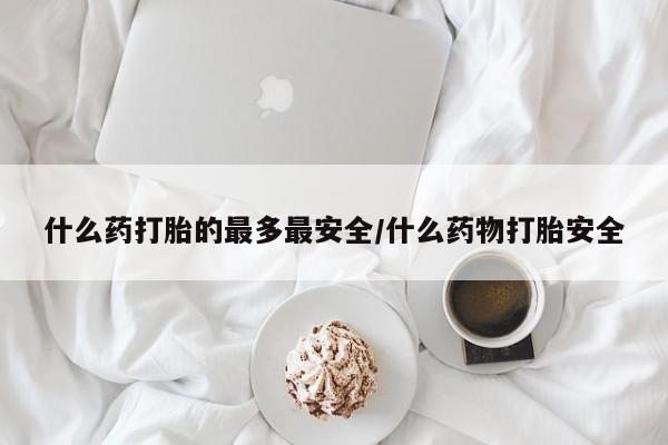 我想在网上买正品打胎药什么药打胎的最多最安全/什么药物打胎安全