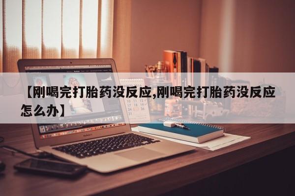 我想在网上买正品打胎药【刚喝完打胎药没反应,刚喝完打胎药没反应怎么办】