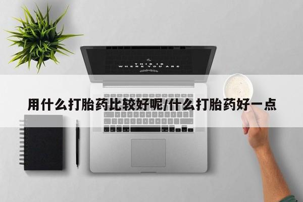 我想在网上买正品打胎药用什么打胎药比较好呢/什么打胎药好一点