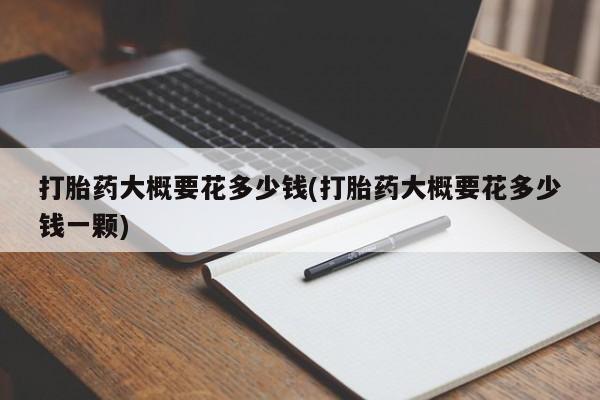 我想在网上买正品打胎药打胎药大概要花多少钱(打胎药大概要花多少钱一颗)