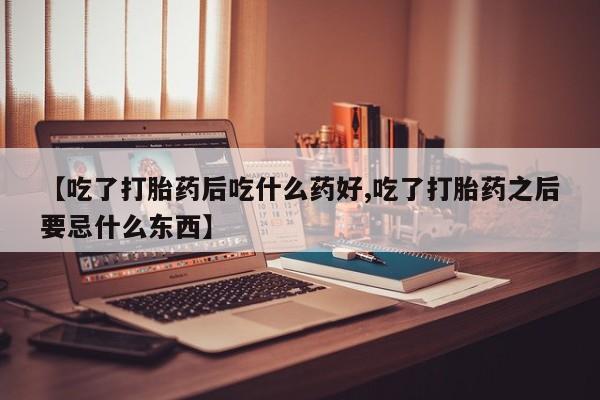 我想在网上买正品打胎药【吃了打胎药后吃什么药好,吃了打胎药之后要忌什么东西】