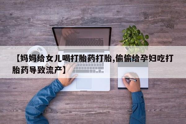 我想在网上买正品打胎药【妈妈给女儿喝打胎药打胎,偷偷给孕妇吃打胎药导致流产】