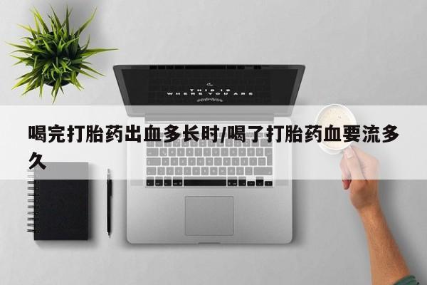 我想在网上买正品打胎药喝完打胎药出血多长时/喝了打胎药血要流多久