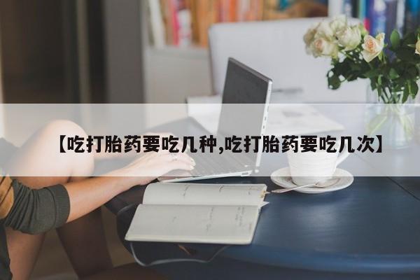 我想在网上买正品打胎药【吃打胎药要吃几种,吃打胎药要吃几次】