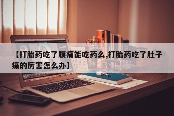 我想在网上买正品打胎药【打胎药吃了腹痛能吃药么,打胎药吃了肚子痛的厉害怎么办】