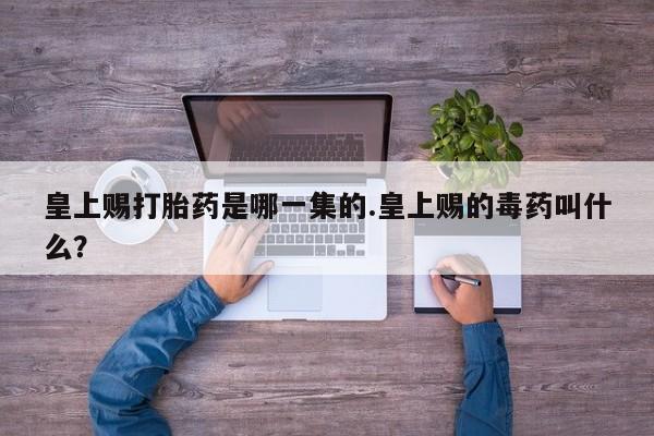 我想在网上买正品打胎药皇上赐打胎药是哪一集的.皇上赐的毒药叫什么？