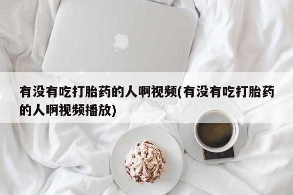 我想在网上买正品打胎药有没有吃打胎药的人啊视频(有没有吃打胎药的人啊视频播放)