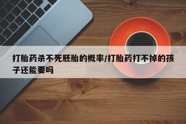 我想在网上买正品打胎药打胎药杀不死胚胎的概率/打胎药打不掉的孩子还能要吗