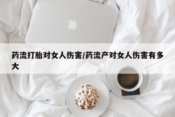我想在网上买正品打胎药药流打胎对女人伤害/药流产对女人伤害有多大