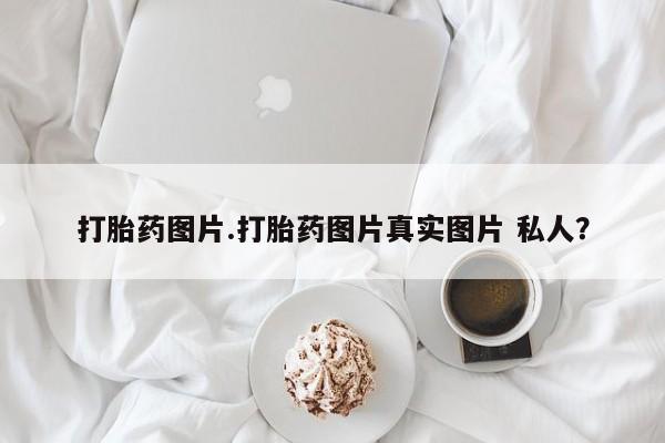 我想在网上买正品打胎药打胎药图片.打胎药图片真实图片 私人？