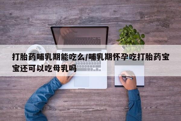 我想在网上买正品打胎药打胎药哺乳期能吃么/哺乳期怀孕吃打胎药宝宝还可以吃母乳吗