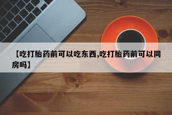 我想在网上买正品打胎药【吃打胎药前可以吃东西,吃打胎药前可以同房吗】