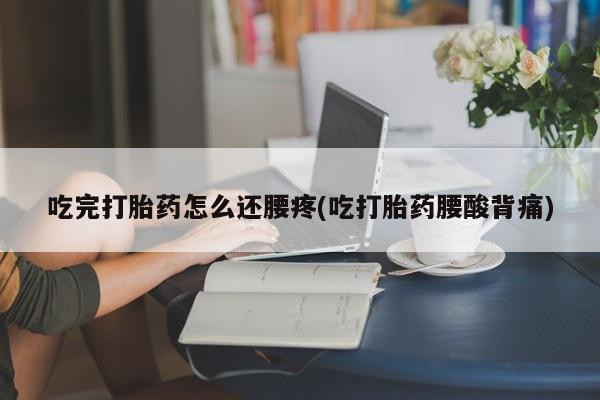 我想在网上买正品打胎药吃完打胎药怎么还腰疼(吃打胎药腰酸背痛)