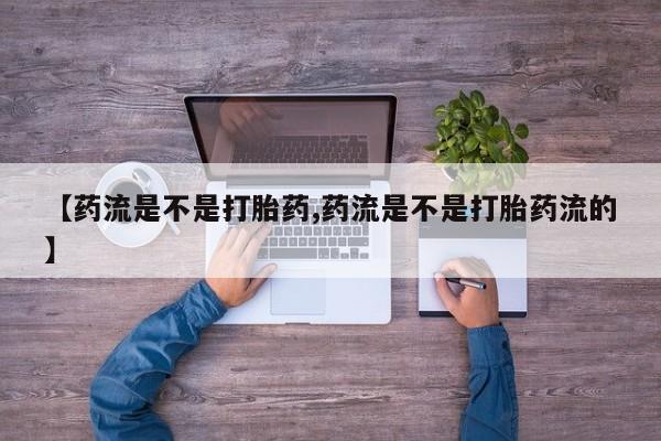 我想在网上买正品打胎药【药流是不是打胎药,药流是不是打胎药流的】