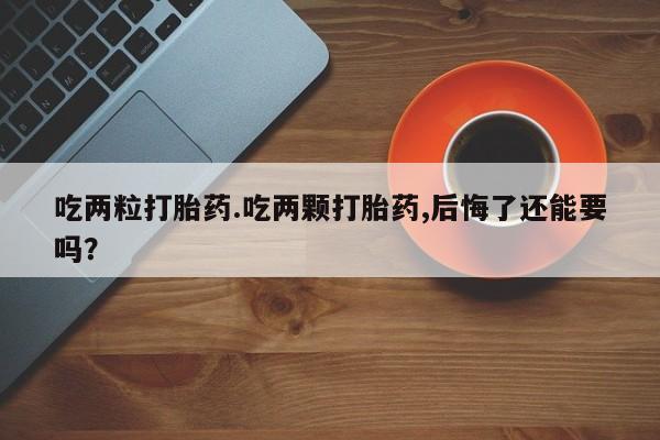 我想在网上买正品打胎药吃两粒打胎药.吃两颗打胎药,后悔了还能要吗？