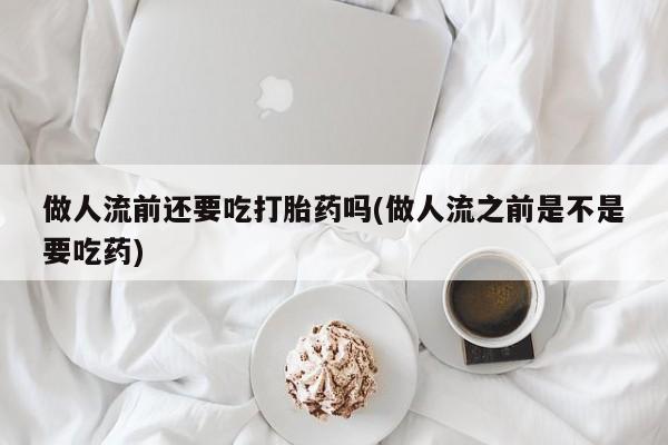 我想在网上买正品打胎药做人流前还要吃打胎药吗(做人流之前是不是要吃药)
