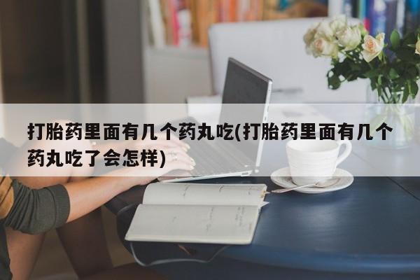 我想在网上买正品打胎药打胎药里面有几个药丸吃(打胎药里面有几个药丸吃了会怎样)
