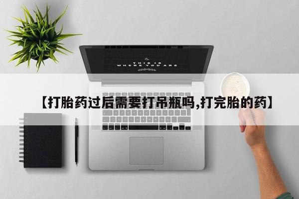 我想在网上买正品打胎药【打胎药过后需要打吊瓶吗,打完胎的药】
