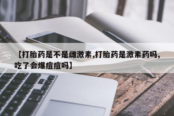 我想在网上买正品打胎药【打胎药是不是雌激素,打胎药是激素药吗,吃了会爆痘痘吗】