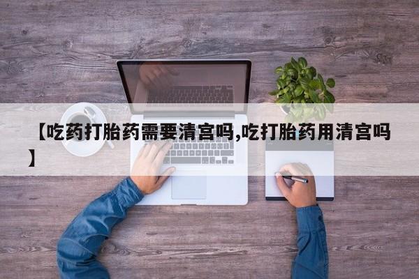 我想在网上买正品打胎药【吃药打胎药需要清宫吗,吃打胎药用清宫吗】