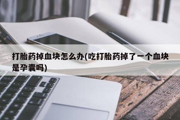 我想在网上买正品打胎药打胎药掉血块怎么办(吃打胎药掉了一个血块是孕囊吗)