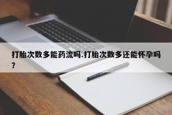 我想在网上买正品打胎药打胎次数多能药流吗.打胎次数多还能怀孕吗？