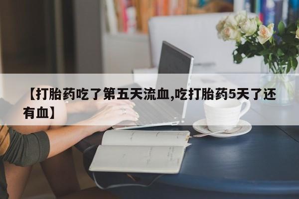 我想在网上买正品打胎药【打胎药吃了第五天流血,吃打胎药5天了还有血】