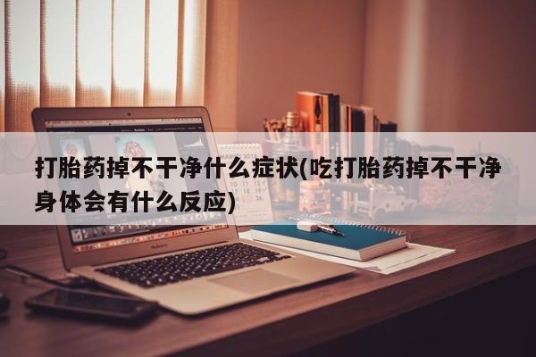 我想在网上买正品打胎药打胎药掉不干净什么症状(吃打胎药掉不干净身体会有什么反应)