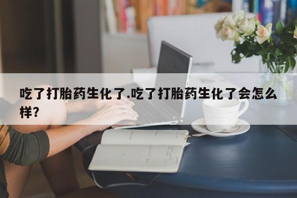我想在网上买正品打胎药吃了打胎药生化了.吃了打胎药生化了会怎么样？