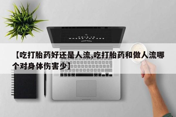 我想在网上买正品打胎药【吃打胎药好还是人流,吃打胎药和做人流哪个对身体伤害少】