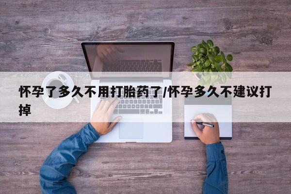 我想在网上买正品打胎药怀孕了多久不用打胎药了/怀孕多久不建议打掉