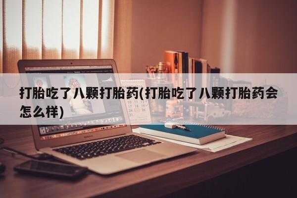 我想在网上买正品打胎药打胎吃了八颗打胎药(打胎吃了八颗打胎药会怎么样)