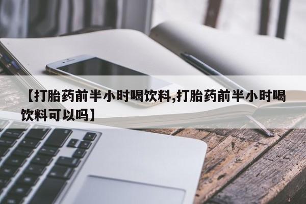 我想在网上买正品打胎药【打胎药前半小时喝饮料,打胎药前半小时喝饮料可以吗】