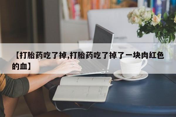 我想在网上买正品打胎药【打胎药吃了掉,打胎药吃了掉了一块肉红色的血】